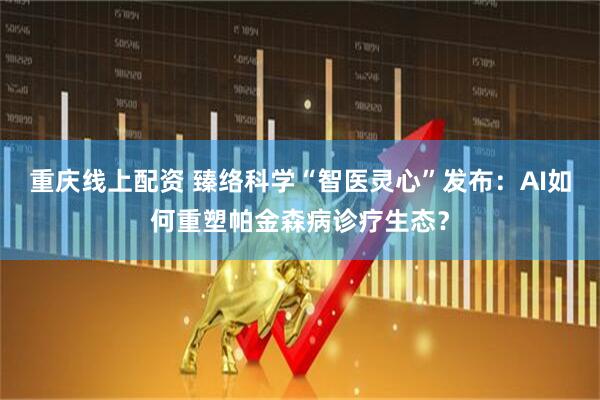重庆线上配资 臻络科学“智医灵心”发布：AI如何重塑帕金森病诊疗生态？