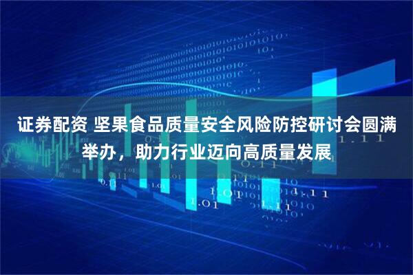证券配资 坚果食品质量安全风险防控研讨会圆满举办，助力行业迈向高质量发展